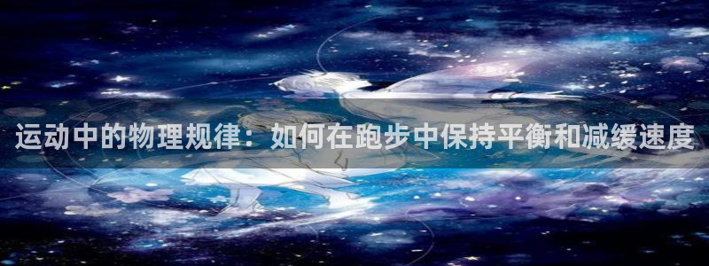 球速体育：运动中的物理规律：如何在跑步中保持平衡和减缓速度