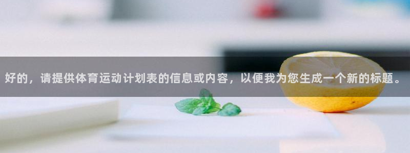 球速体育：好的，请提供体育运动计划表的信息或内容，以便我为您生成一个新的标题。