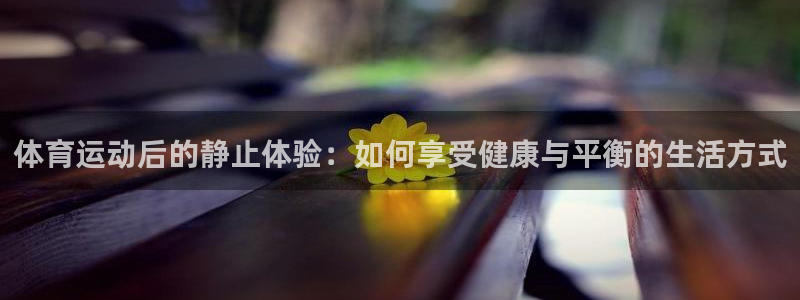 球速体育：体育运动后的静止体验：如何享受健康与平衡的生活方式